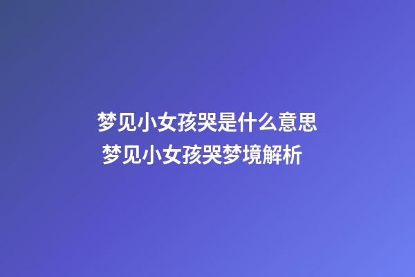 梦见小女孩哭是什么意思 梦见小女孩哭梦境解析